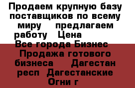 Продаем крупную базу поставщиков по всему миру!   предлагаем работу › Цена ­ 2 400 - Все города Бизнес » Продажа готового бизнеса   . Дагестан респ.,Дагестанские Огни г.